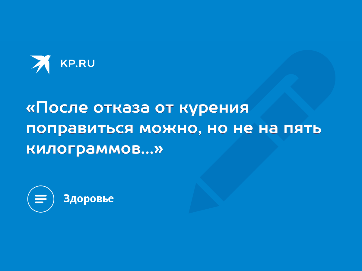 После отказа от курения поправиться можно, но не на пять килограммов…» -  KP.RU