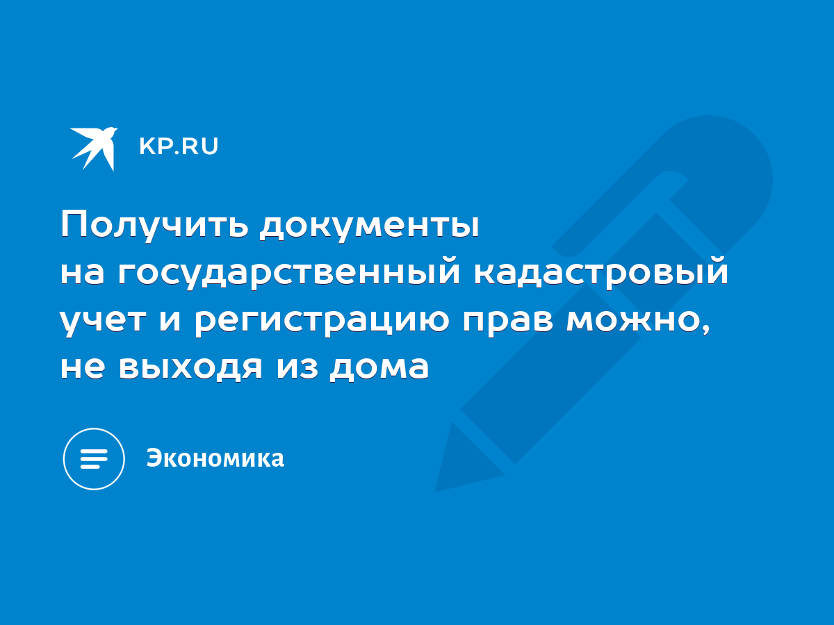 Получить документы на государственный кадастровый учет и регистрацию прав  можно, не выходя из дома - KP.RU