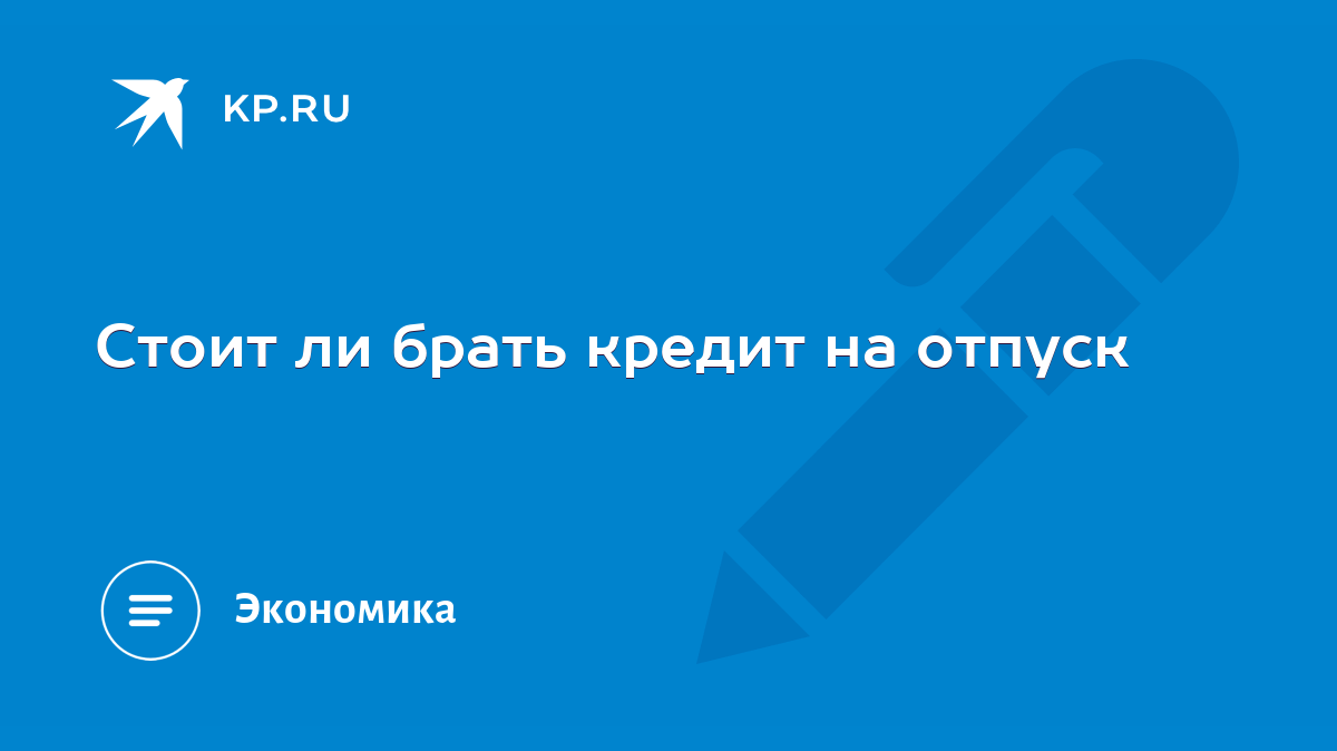 Стоит ли брать кредит на отпуск - KP.RU