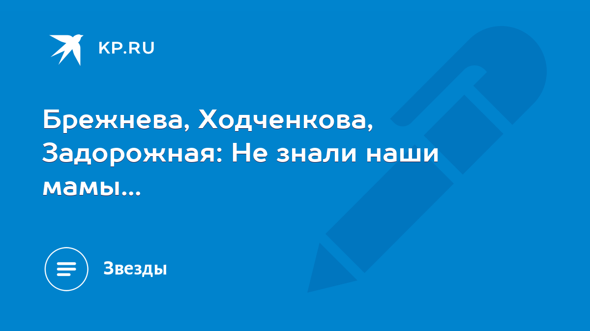 Брежнева, Ходченкова, Задорожная: Не знали наши мамы... - KP.RU