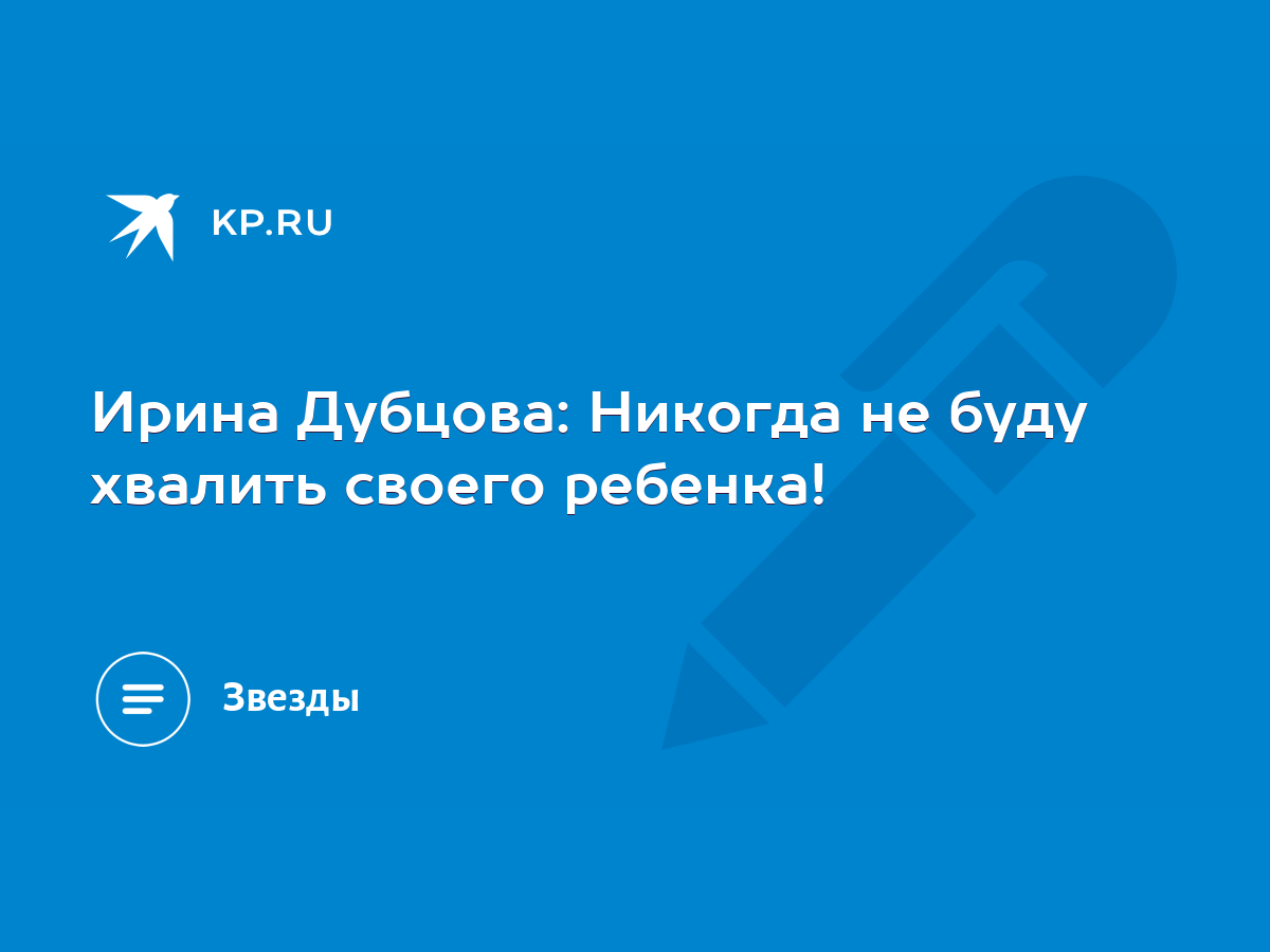 Ирина Дубцова: Никогда не буду хвалить своего ребенка! - KP.RU