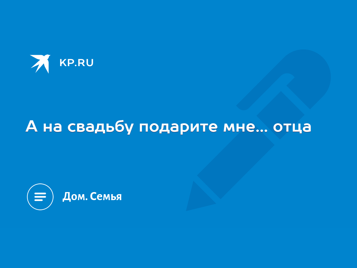 А на свадьбу подарите мне... отца - KP.RU