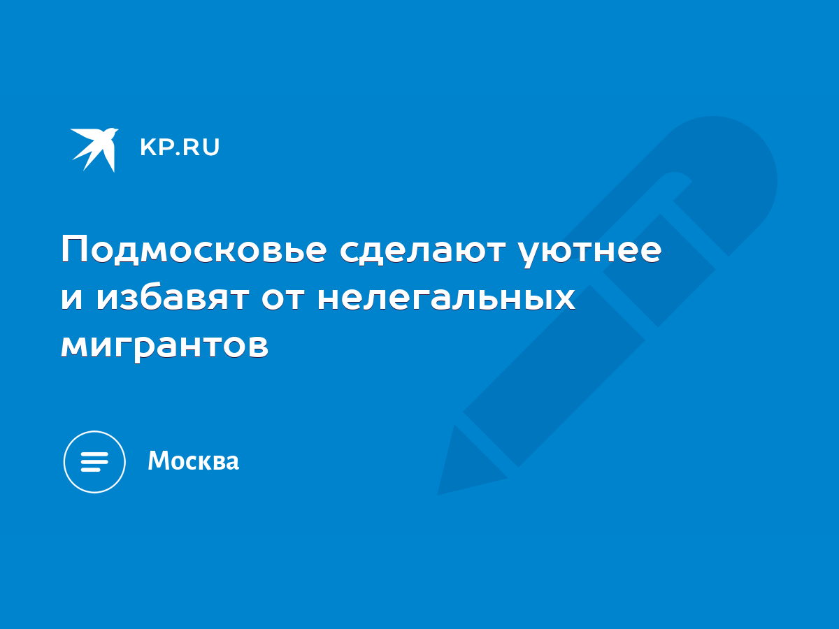 Подмосковье сделают уютнее и избавят от нелегальных мигрантов - KP.RU