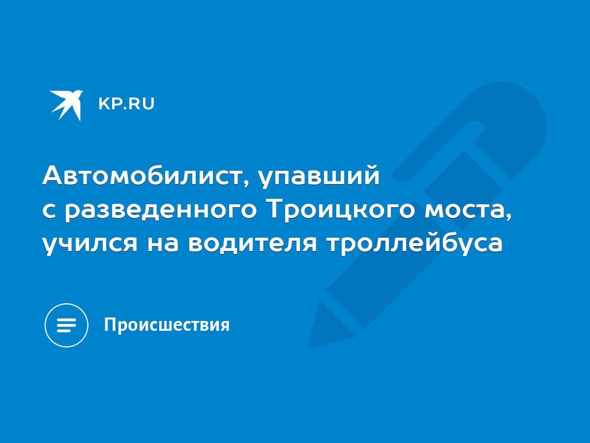 Автомобилист, упавший с разведенного Троицкого моста, учился на водителя  троллейбуса - KP.RU