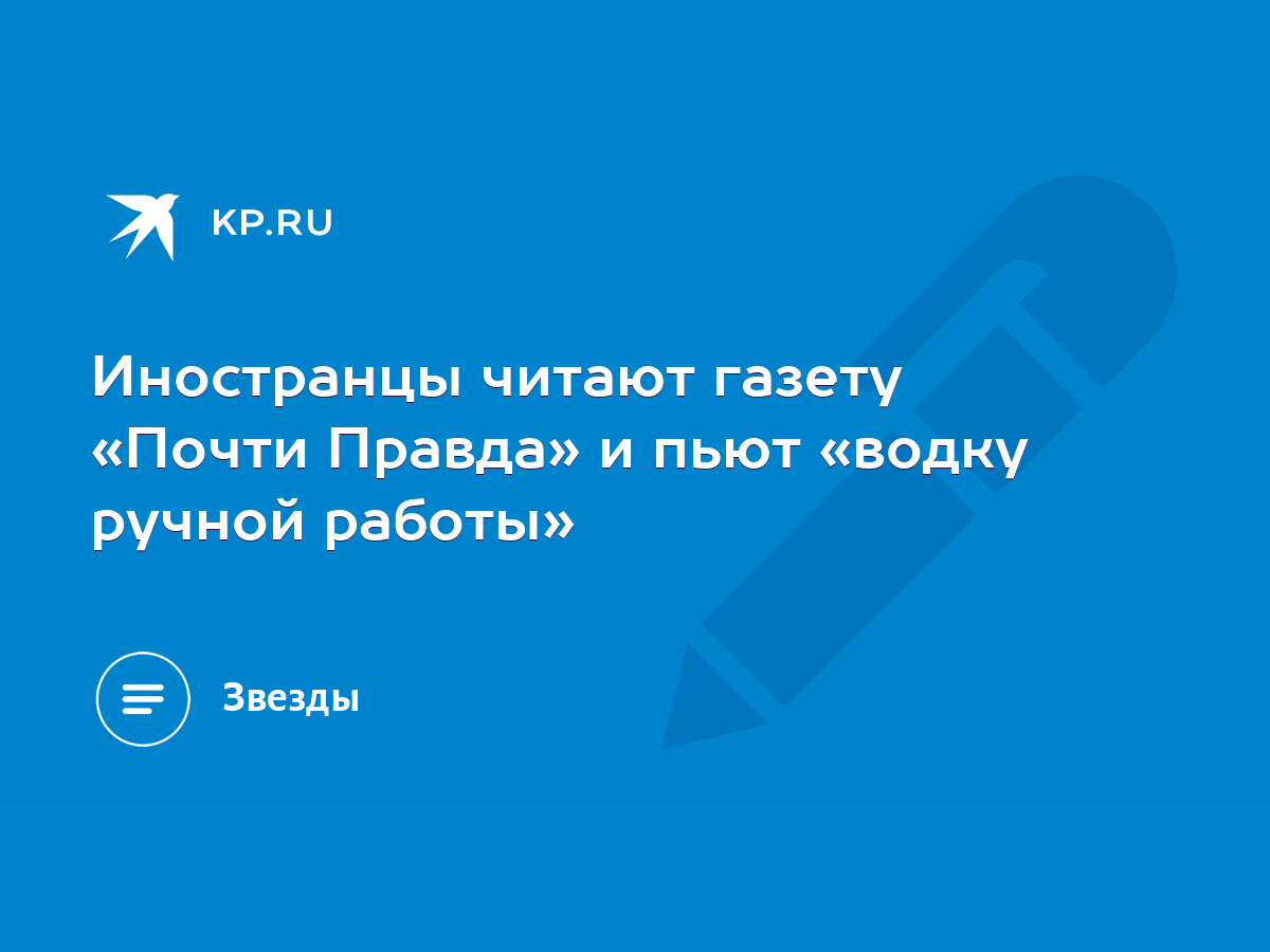 Иностранцы читают газету «Почти Правда» и пьют «водку ручной работы» - KP.RU