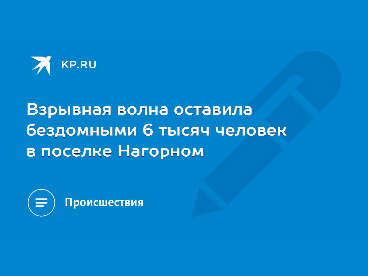 Взрывная волна оставила бездомными 6 тысяч человек в поселке Нагорном -  KP.RU