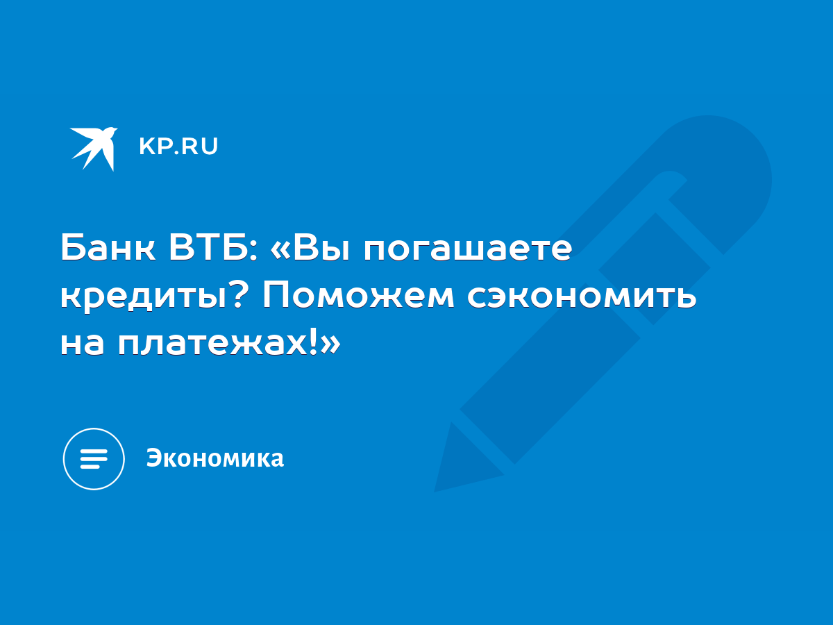 Банк ВТБ: «Вы погашаете кредиты? Поможем сэкономить на платежах!» - KP.RU