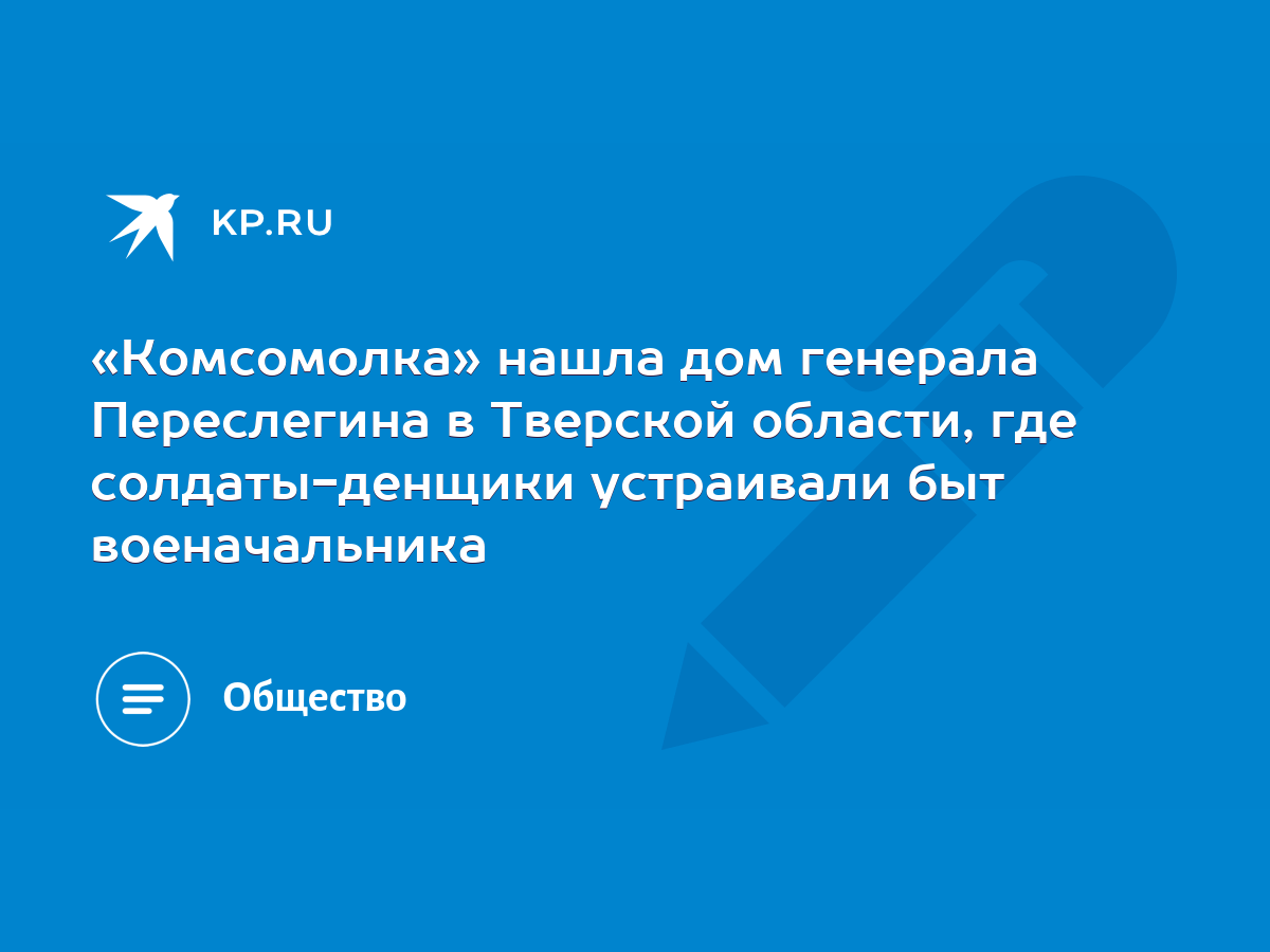 Комсомолка» нашла дом генерала Переслегина в Тверской области, где  солдаты-денщики устраивали быт военачальника - KP.RU