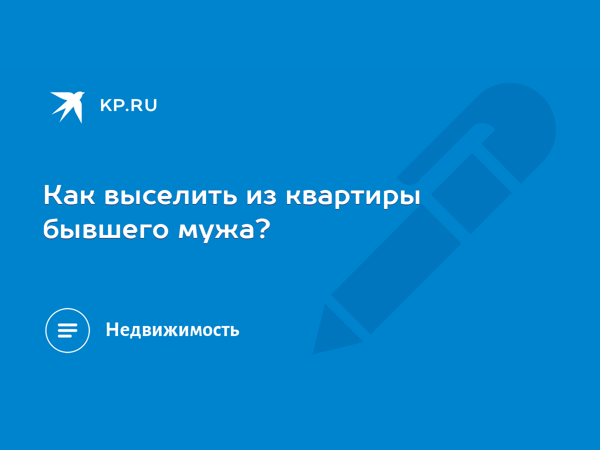 Как выселить из квартиры бывшего мужа? - KP.RU