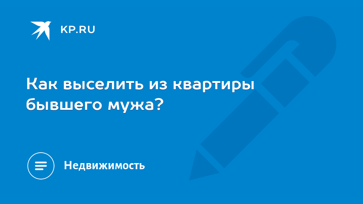 Как выселить из квартиры бывшего мужа? - KP.RU