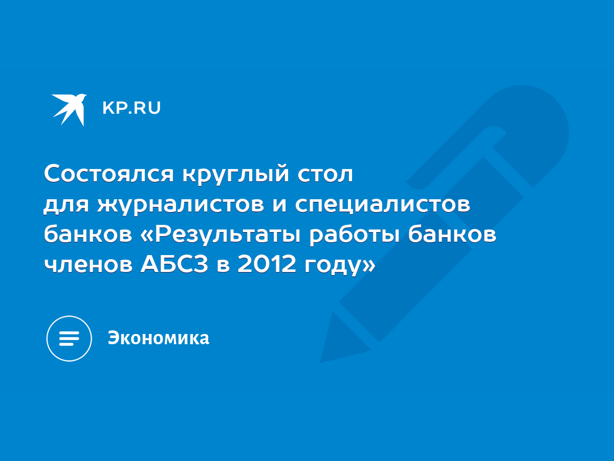 Состоялся круглый стол для журналистов и специалистов банков «Результаты  работы банков членов АБСЗ в 2012 году» - KP.RU