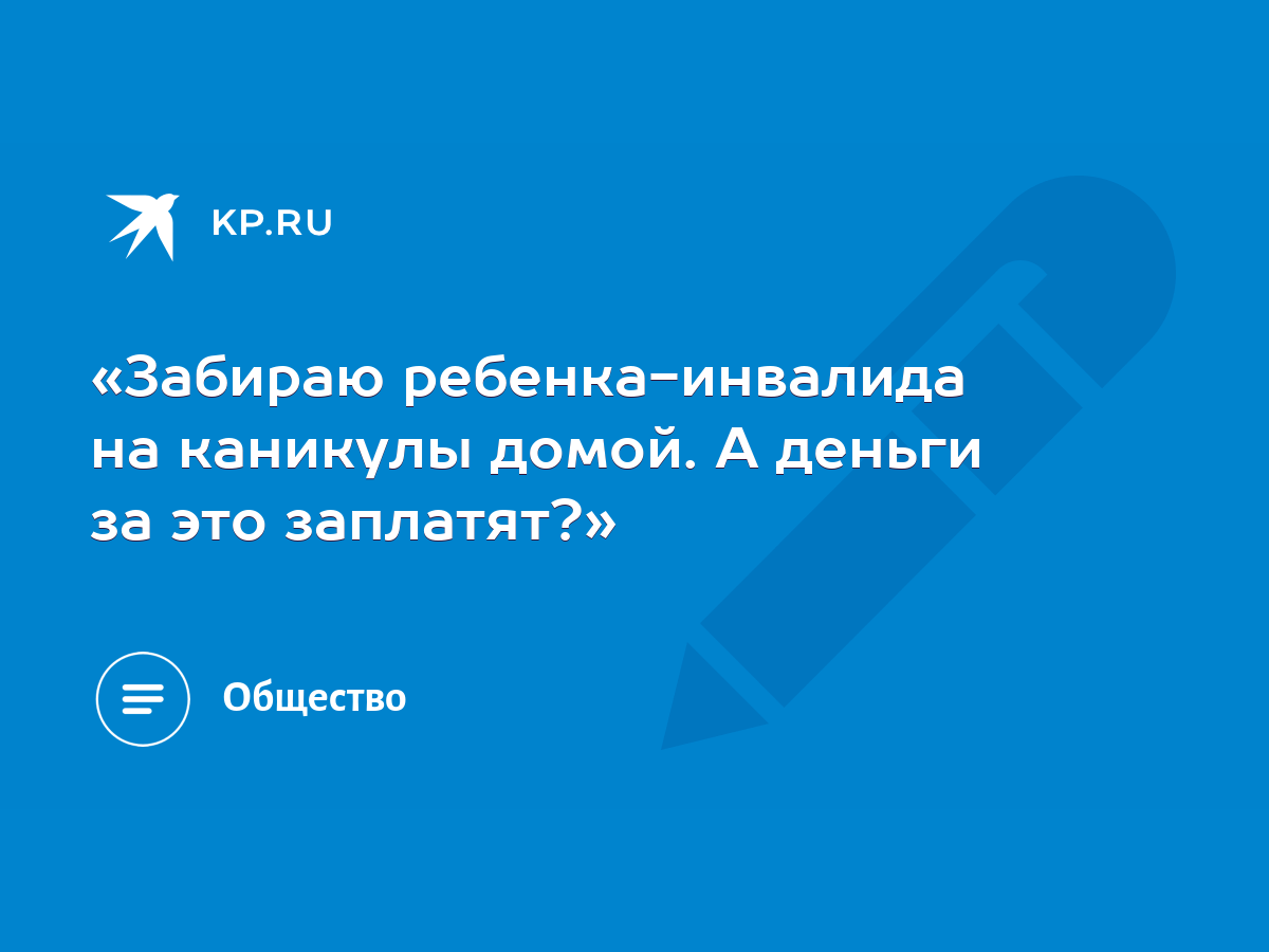 Забираю ребенка-инвалида на каникулы домой. А деньги за это заплатят?» -  KP.RU