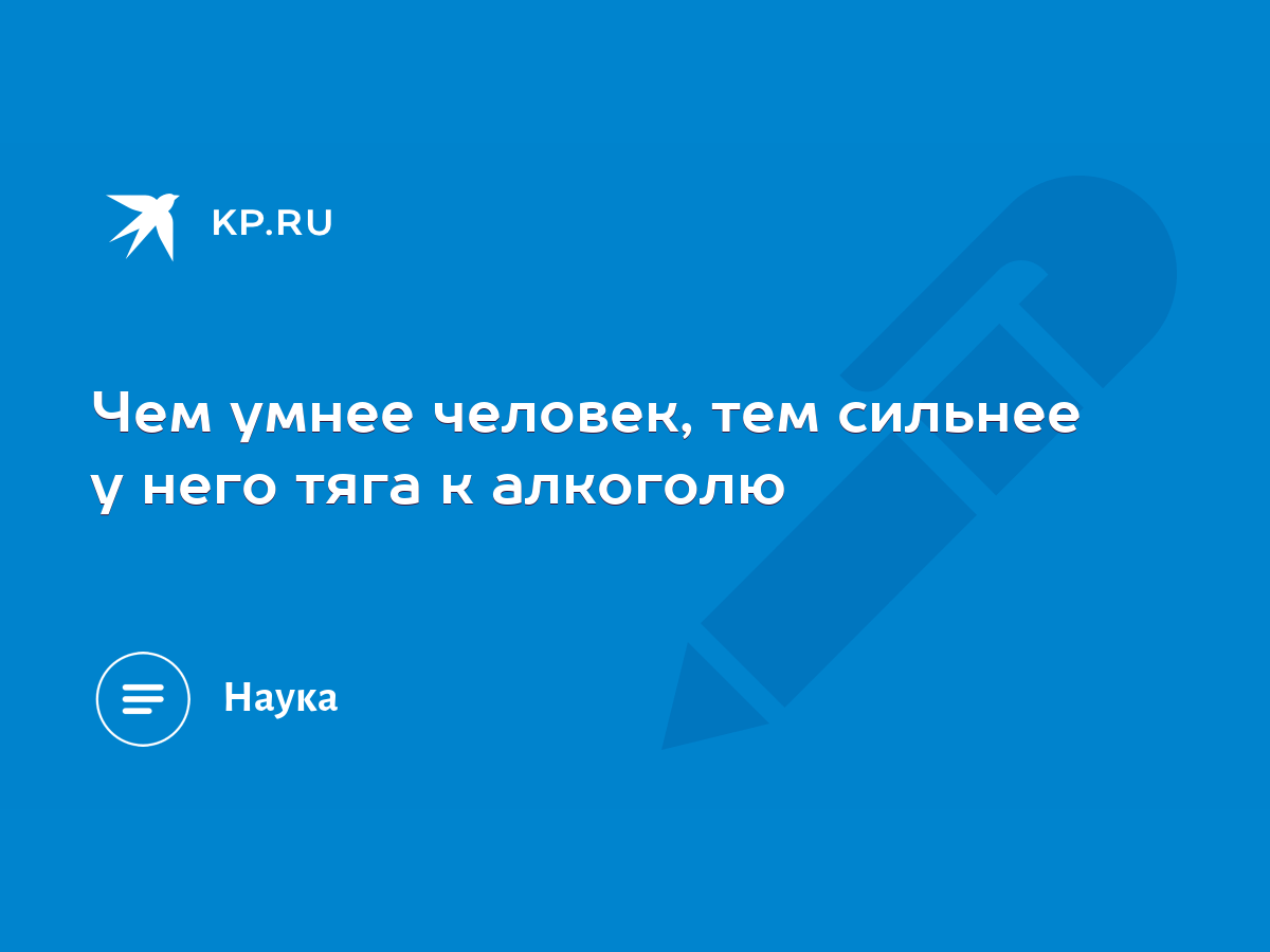 Чем умнее человек, тем сильнее у него тяга к алкоголю - KP.RU