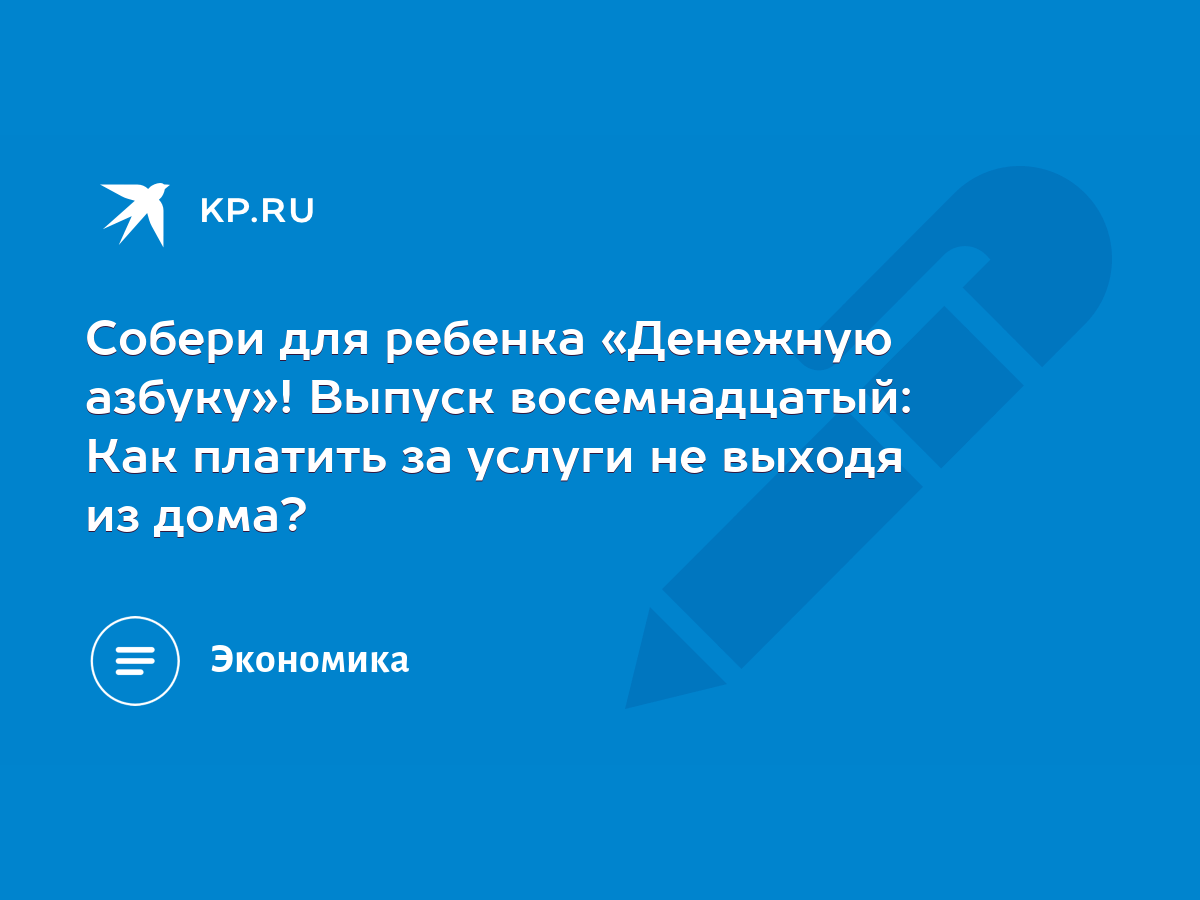 Собери для ребенка «Денежную азбуку»! Выпуск восемнадцатый: Как платить за услуги  не выходя из дома? - KP.RU