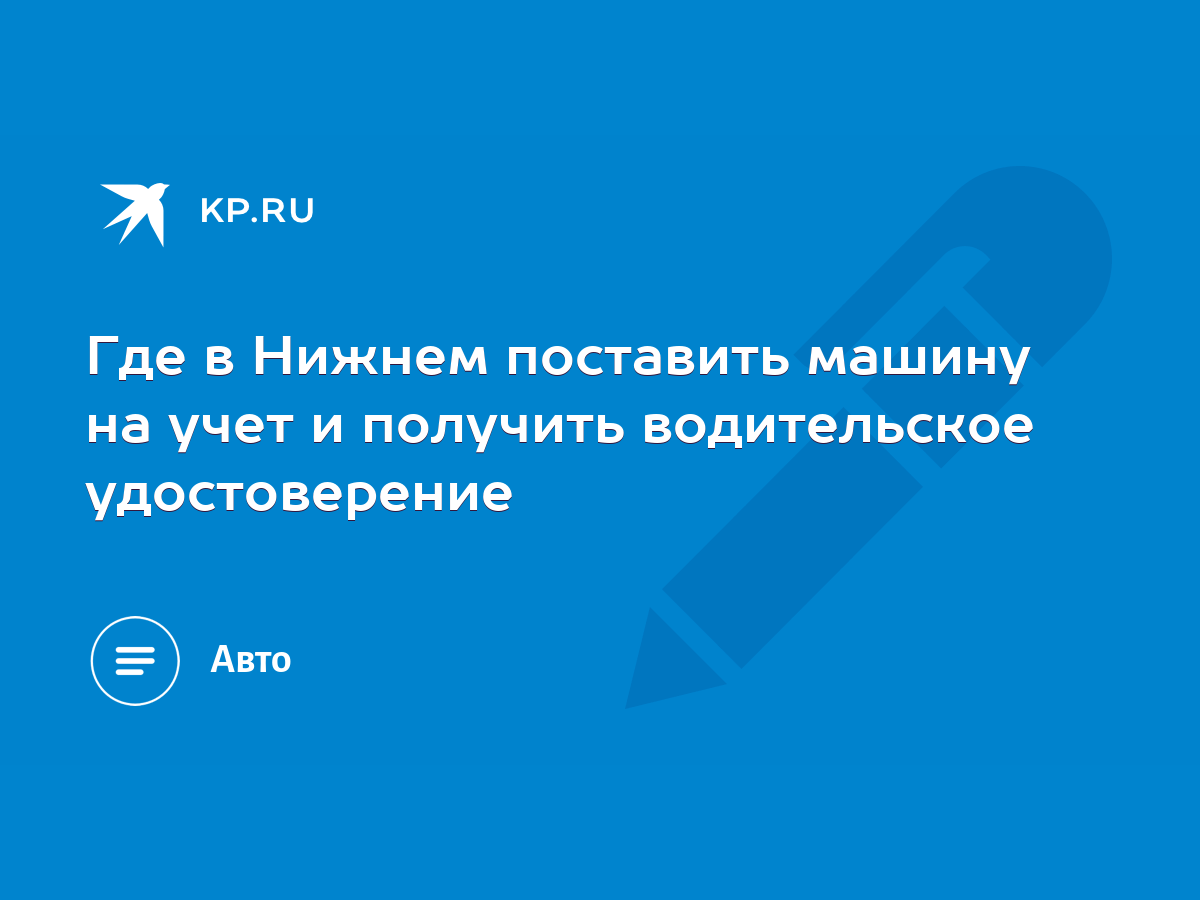 Где в Нижнем поставить машину на учет и получить водительское удостоверение  - KP.RU