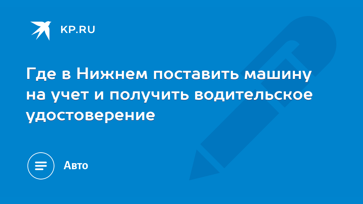 Где в Нижнем поставить машину на учет и получить водительское удостоверение  - KP.RU