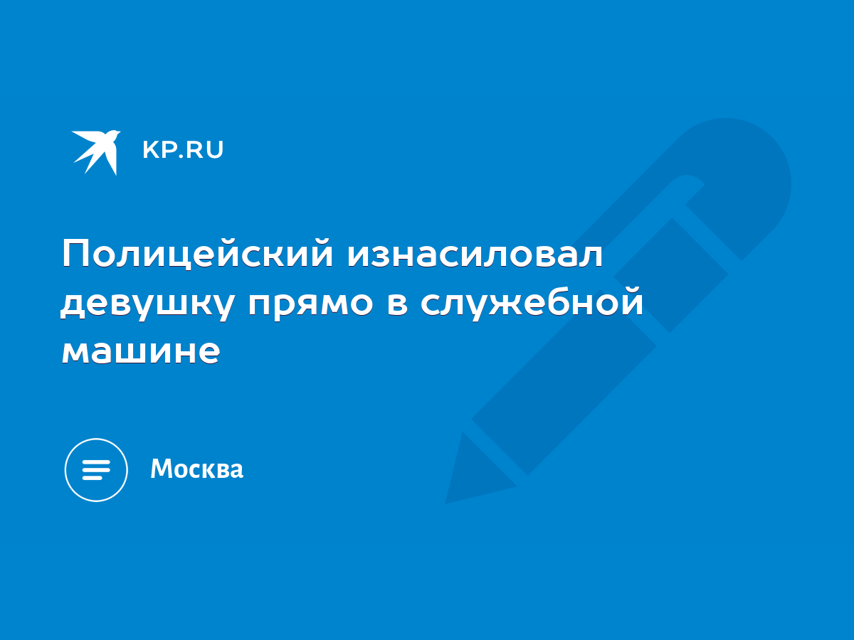 Полицейский изнасиловал девушку прямо в служебной машине - KP.RU