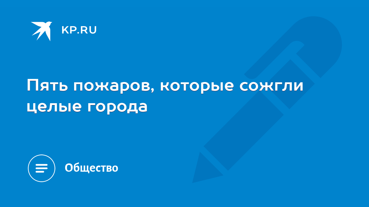 Пять пожаров, которые сожгли целые города - KP.RU