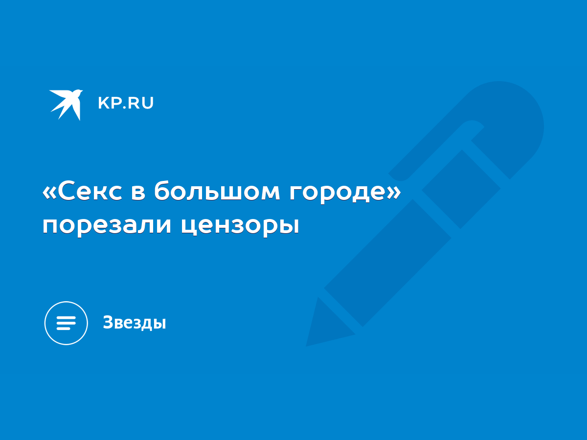 Секс в большом городе» порезали цензоры - KP.RU