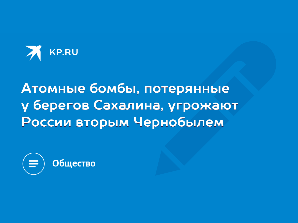 Атомные бомбы, потерянные у берегов Сахалина, угрожают России вторым  Чернобылем - KP.RU