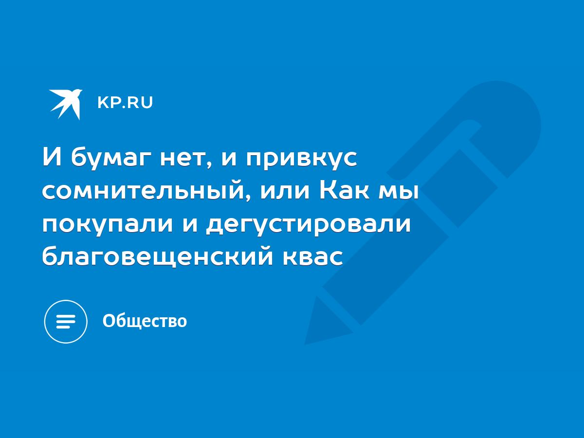 И бумаг нет, и привкус сомнительный, или Как мы покупали и дегустировали  благовещенский квас - KP.RU