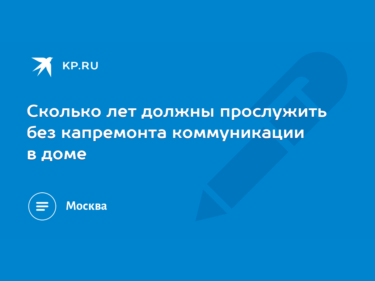 Сколько лет должны прослужить без капремонта коммуникации в доме - KP.RU