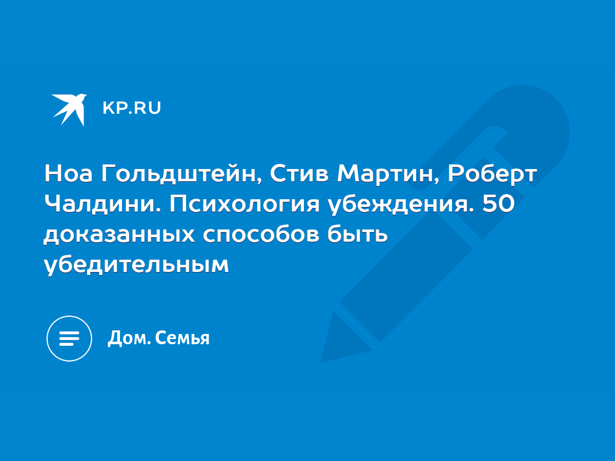 Ноа Гольдштейн, Стив Мартин, Роберт Чалдини. Психология убеждения. 50  доказанных способов быть убедительным - KP.RU