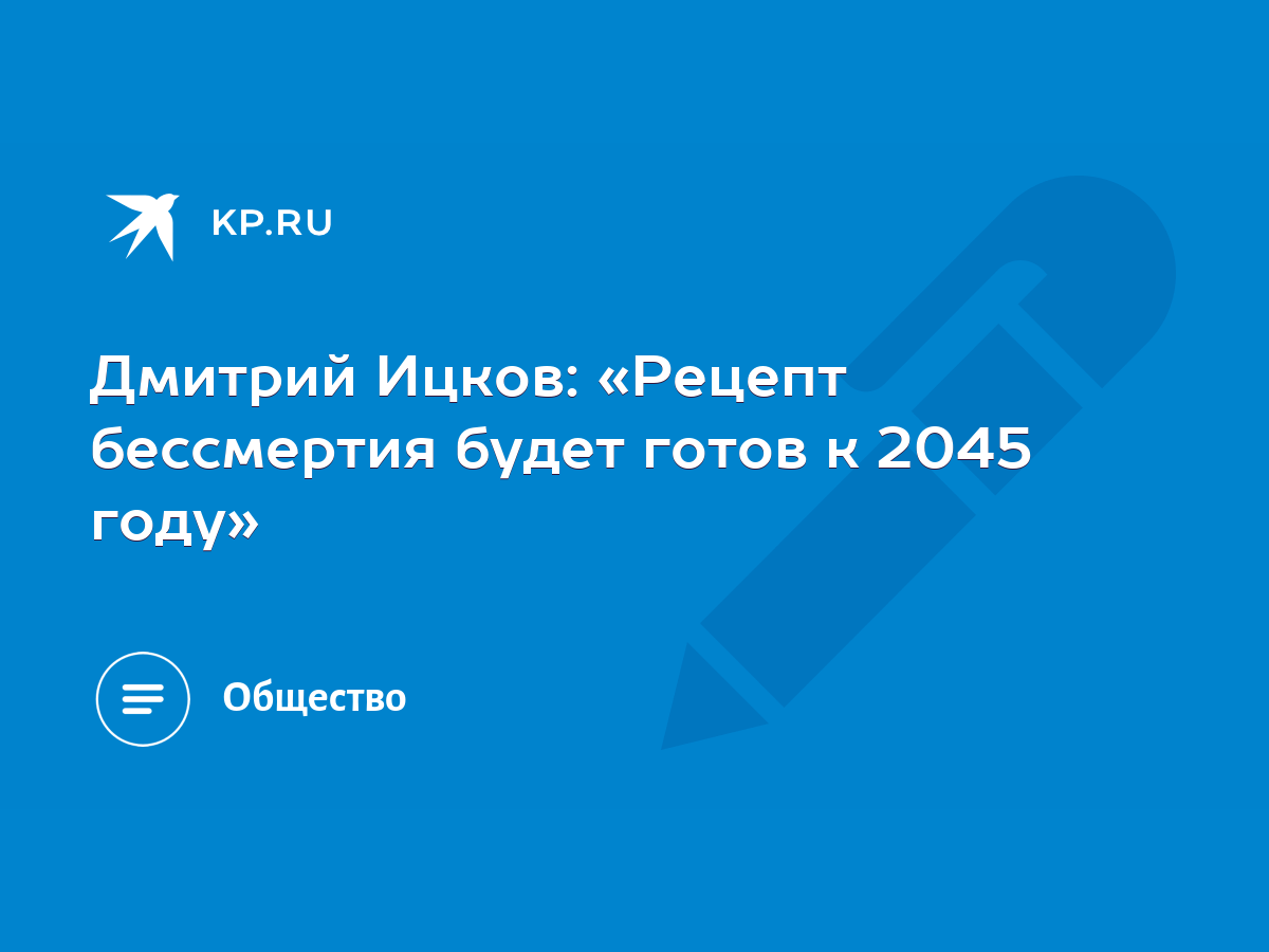 Дмитрий Ицков: «Рецепт бессмертия будет готов к 2045 году» - KP.RU