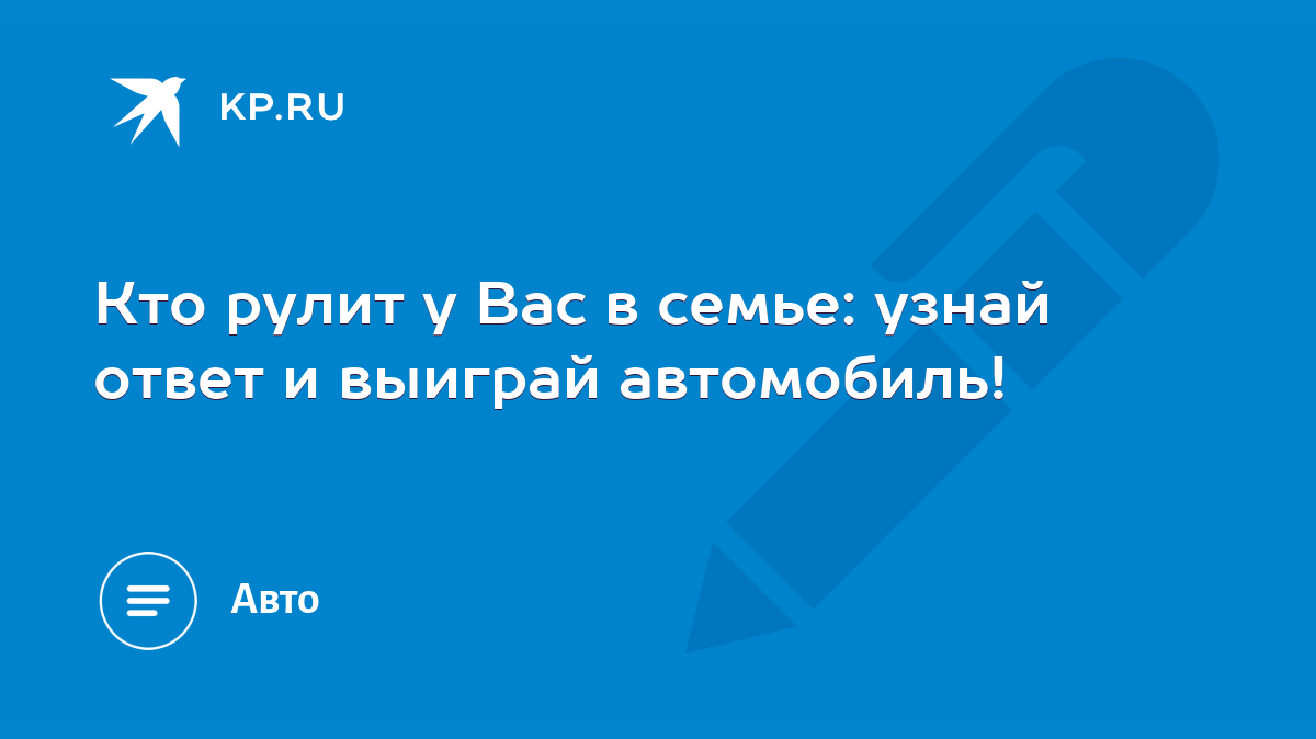 Кто рулит у Вас в семье: узнай ответ и выиграй автомобиль! - KP.RU