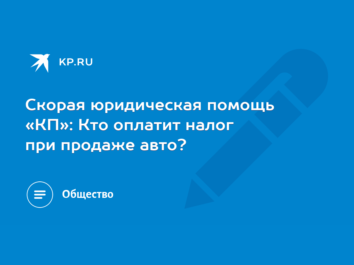 Скорая юридическая помощь «КП»: Кто оплатит налог при продаже авто? - KP.RU