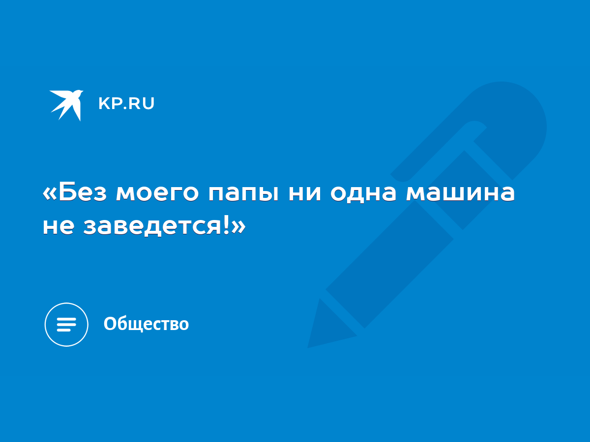 Без моего папы ни одна машина не заведется!» - KP.RU