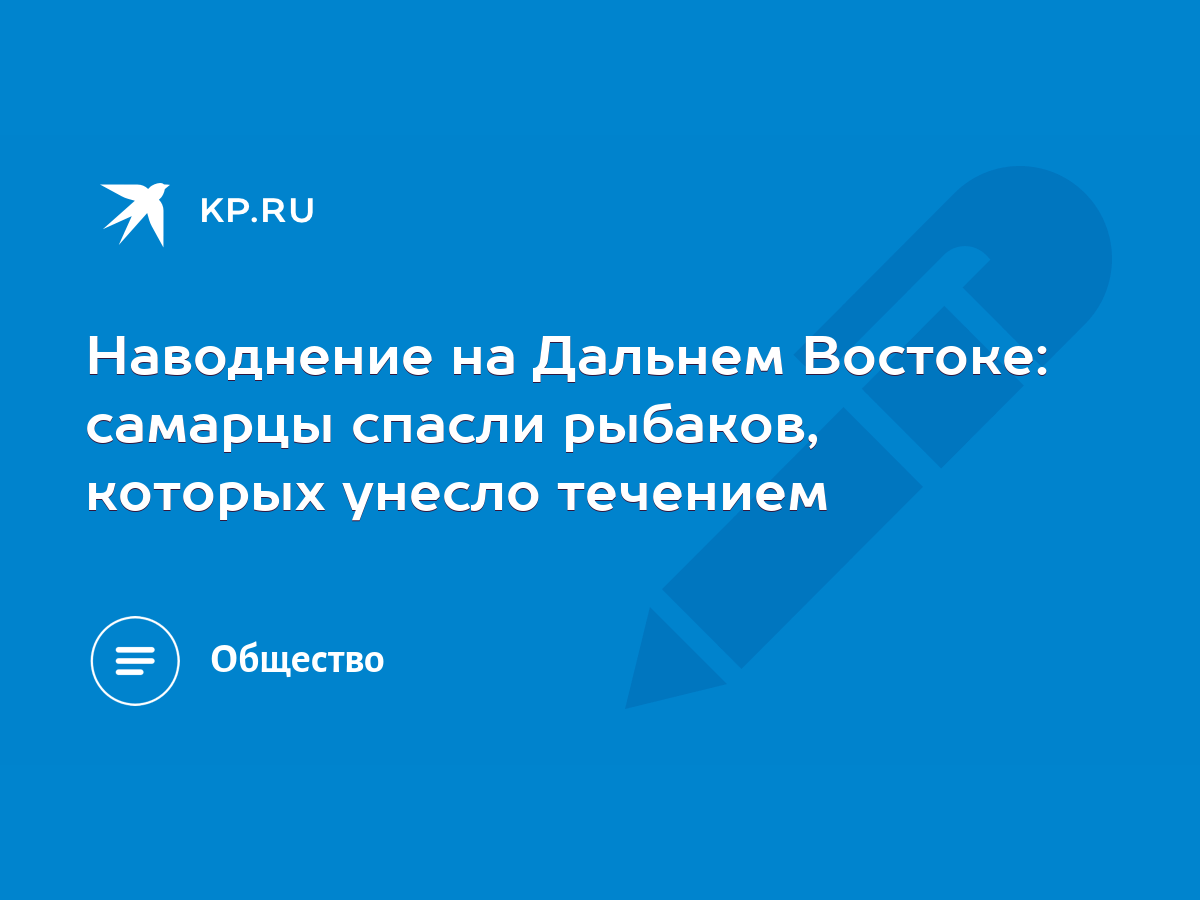 Наводнение на Дальнем Востоке: самарцы спасли рыбаков, которых унесло  течением - KP.RU