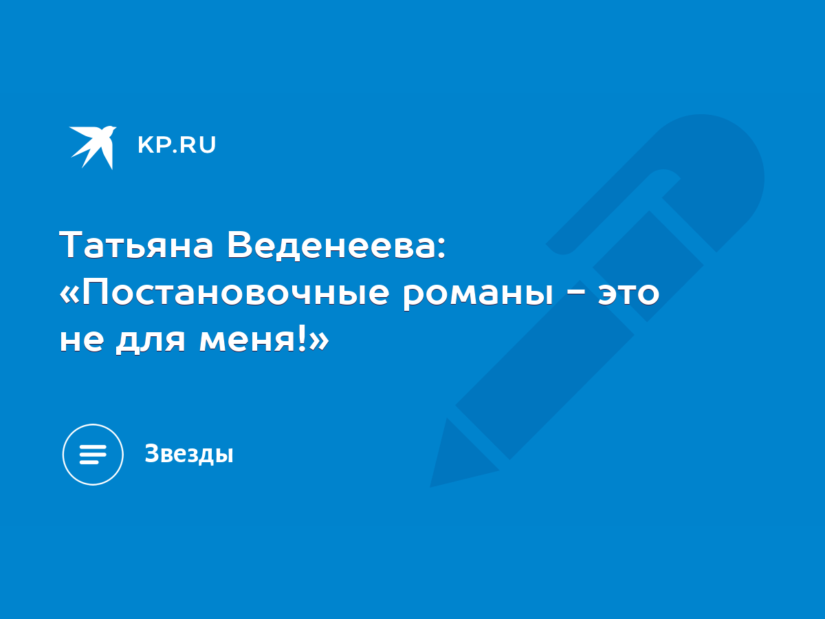 Татьяна Веденеева: «Постановочные романы - это не для меня!» - KP.RU