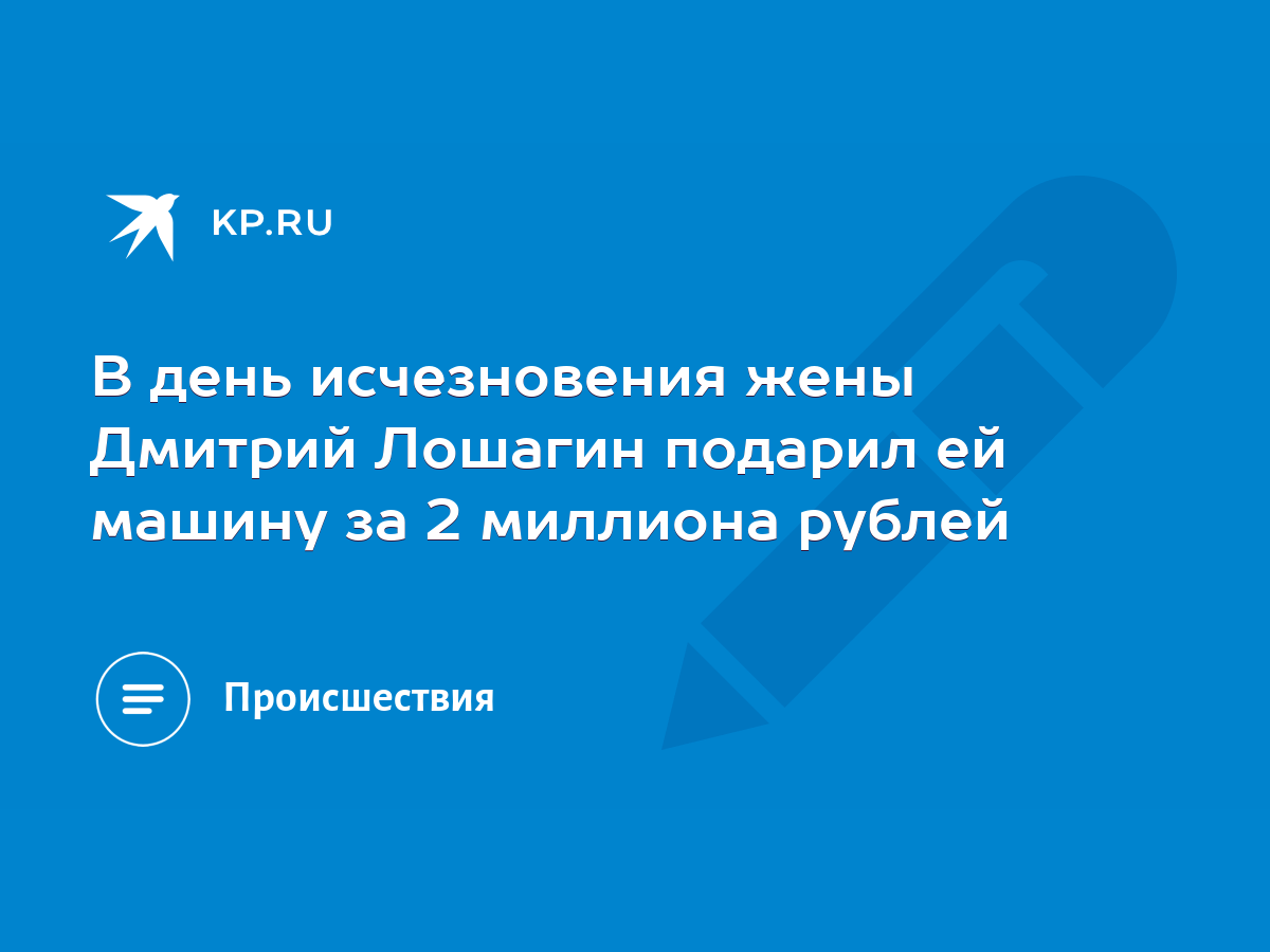 В день исчезновения жены Дмитрий Лошагин подарил ей машину за 2 миллиона  рублей - KP.RU