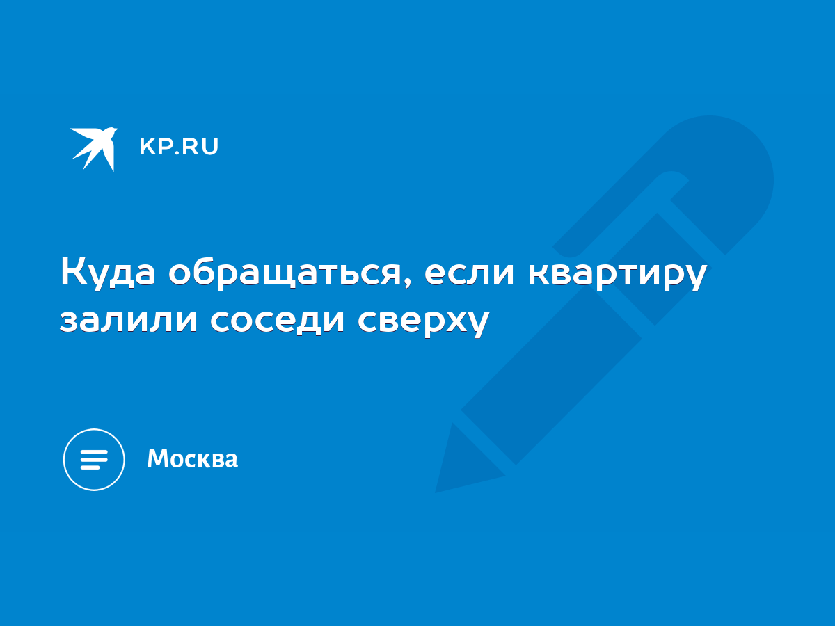 Куда обращаться, если квартиру залили соседи сверху - KP.RU