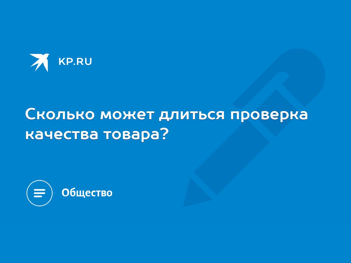 Сколько может длиться проверка качества товара? - KP.RU