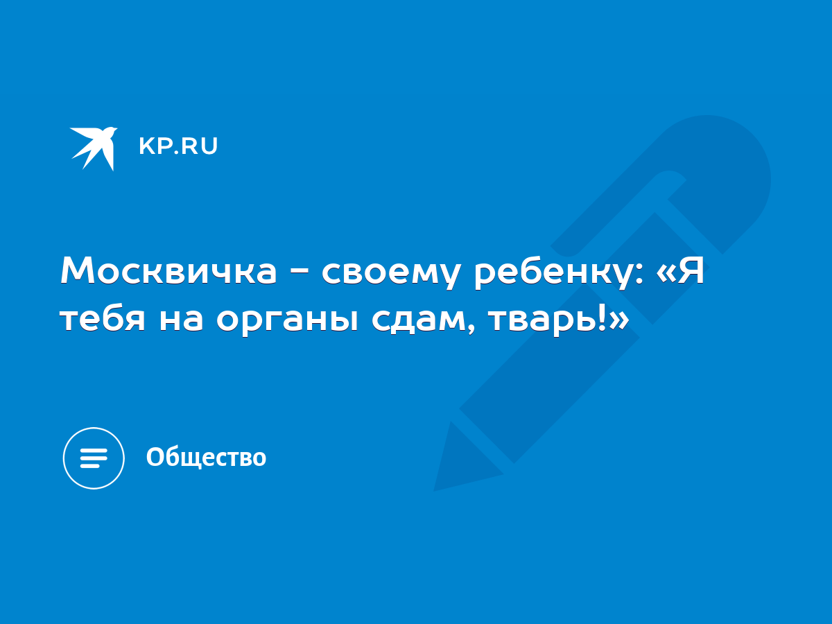 Москвичка - своему ребенку: «Я тебя на органы сдам, тварь!» - KP.RU