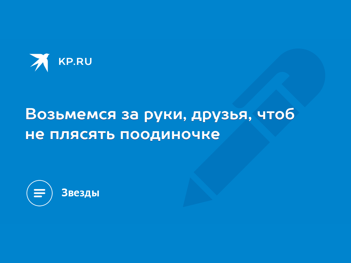 Возьмемся за руки, друзья, чтоб не плясять поодиночке - KP.RU