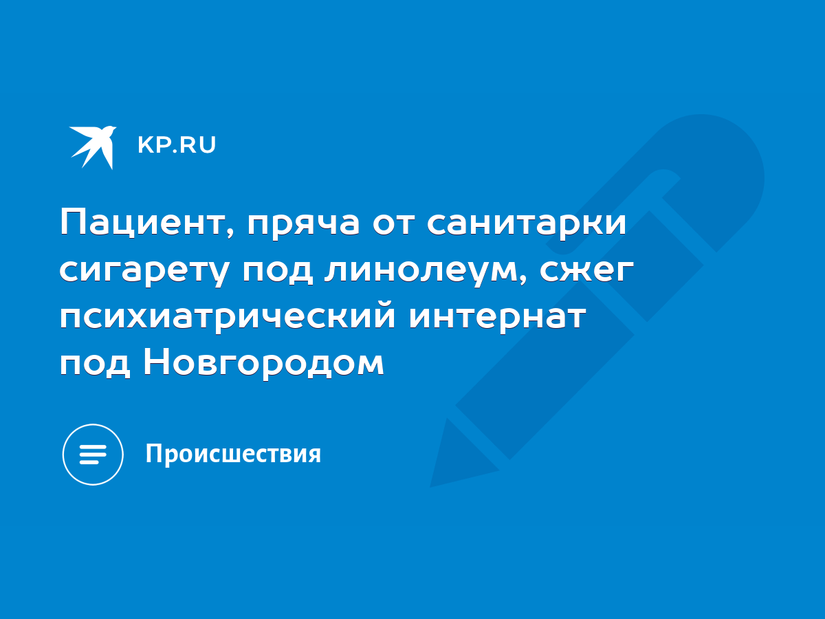 Пациент, пряча от санитарки сигарету под линолеум, сжег психиатрический  интернат под Новгородом - KP.RU