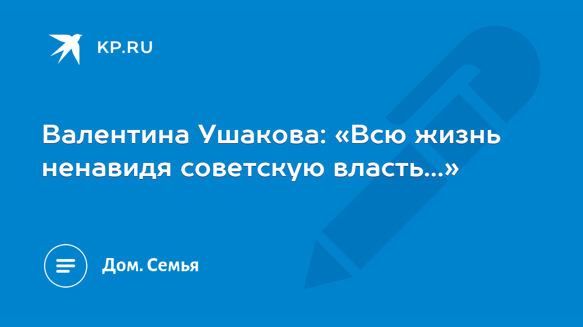 Валентина Ушакова: «Всю жизнь ненавидя советскую власть...» - KP.RU