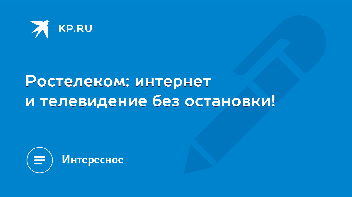 Ростелеком: интернет и телевидение без остановки! - KP.RU