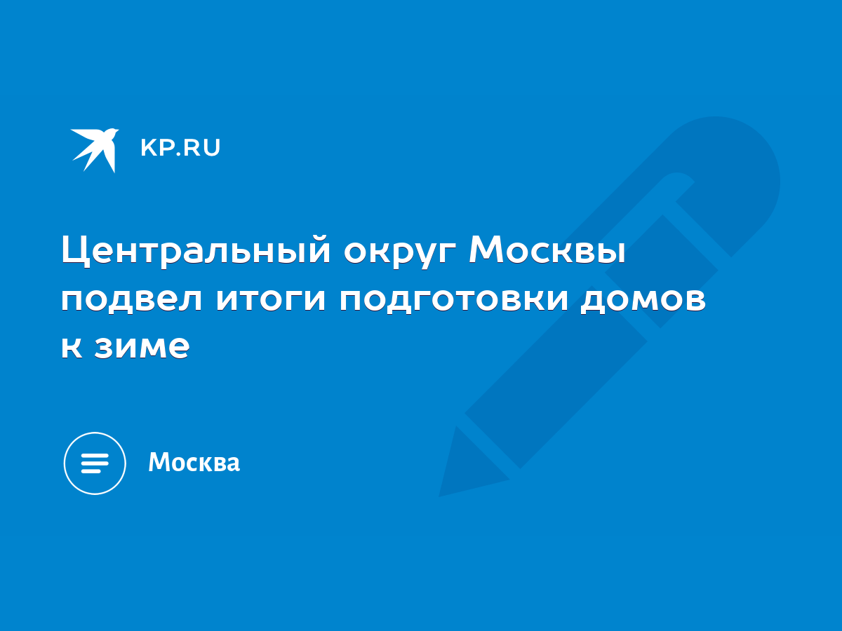 Центральный округ Москвы подвел итоги подготовки домов к зиме - KP.RU