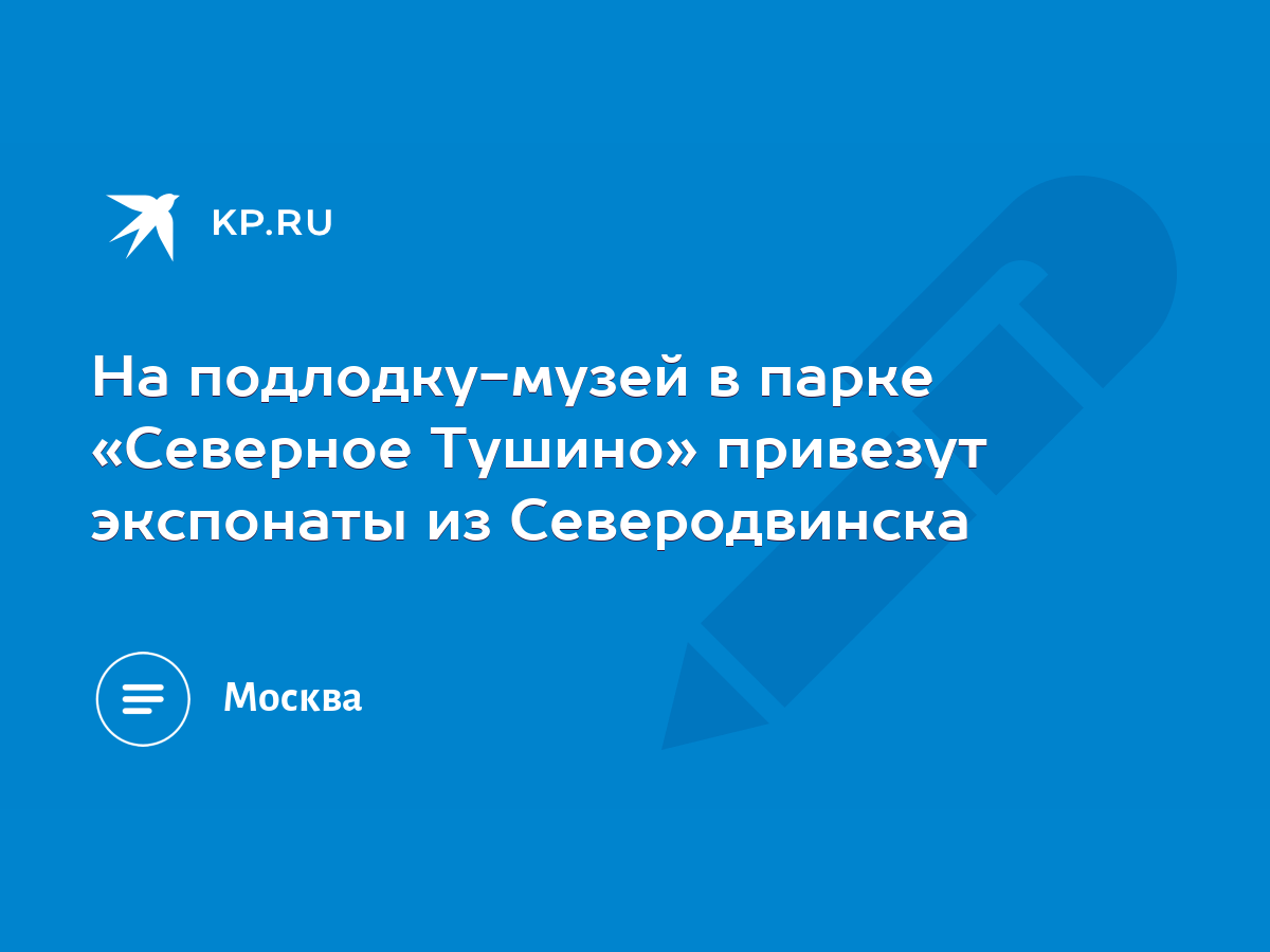 На подлодку-музей в парке «Северное Тушино» привезут экспонаты из  Северодвинска - KP.RU