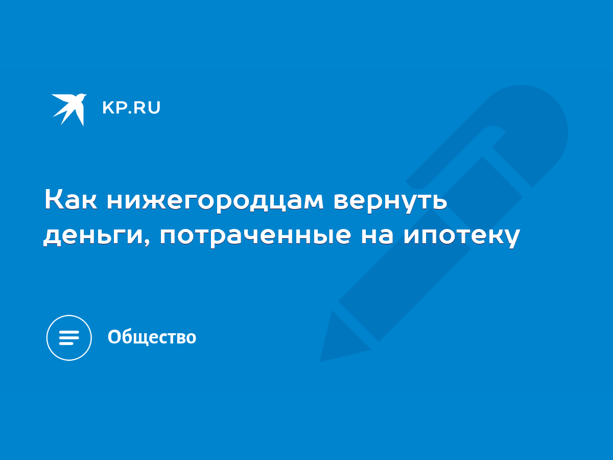 Как нижегородцам вернуть деньги, потраченные на ипотеку - KP.RU