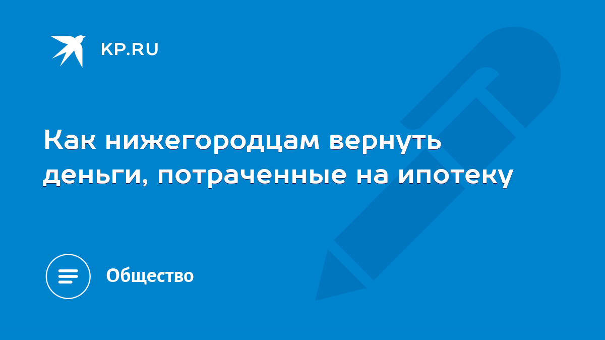 Как нижегородцам вернуть деньги, потраченные на ипотеку - KP.RU