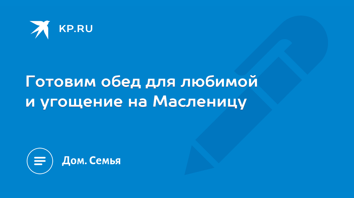 Готовим обед для любимой и угощение на Масленицу - KP.RU