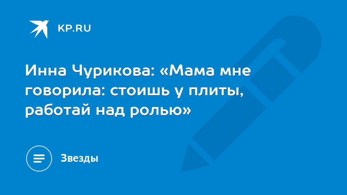 Инна Чурикова: «Мама мне говорила: стоишь у плиты, работай над ролью» -  KP.RU