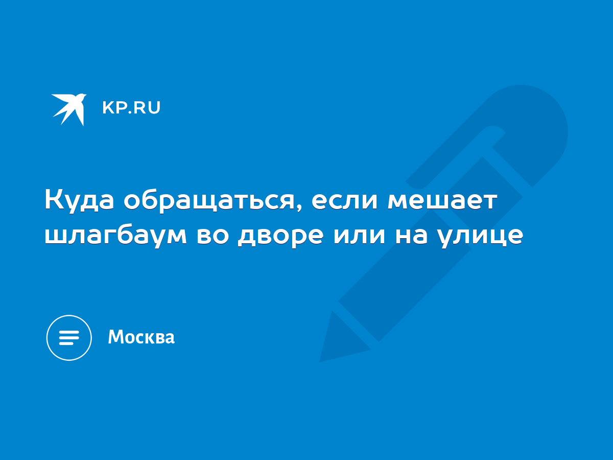 Куда обращаться, если мешает шлагбаум во дворе или на улице - KP.RU