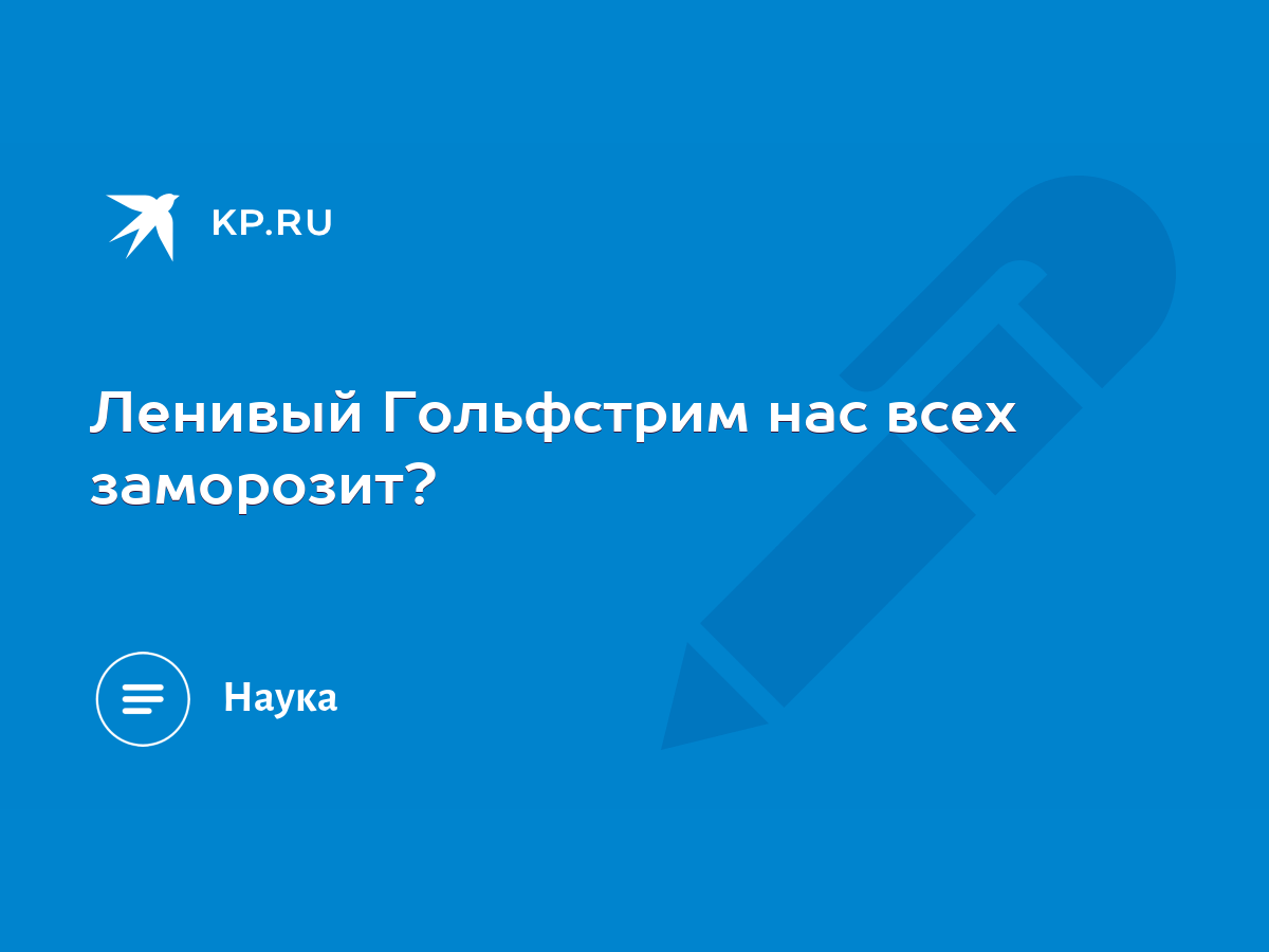 Ленивый Гольфстрим нас всех заморозит? - KP.RU