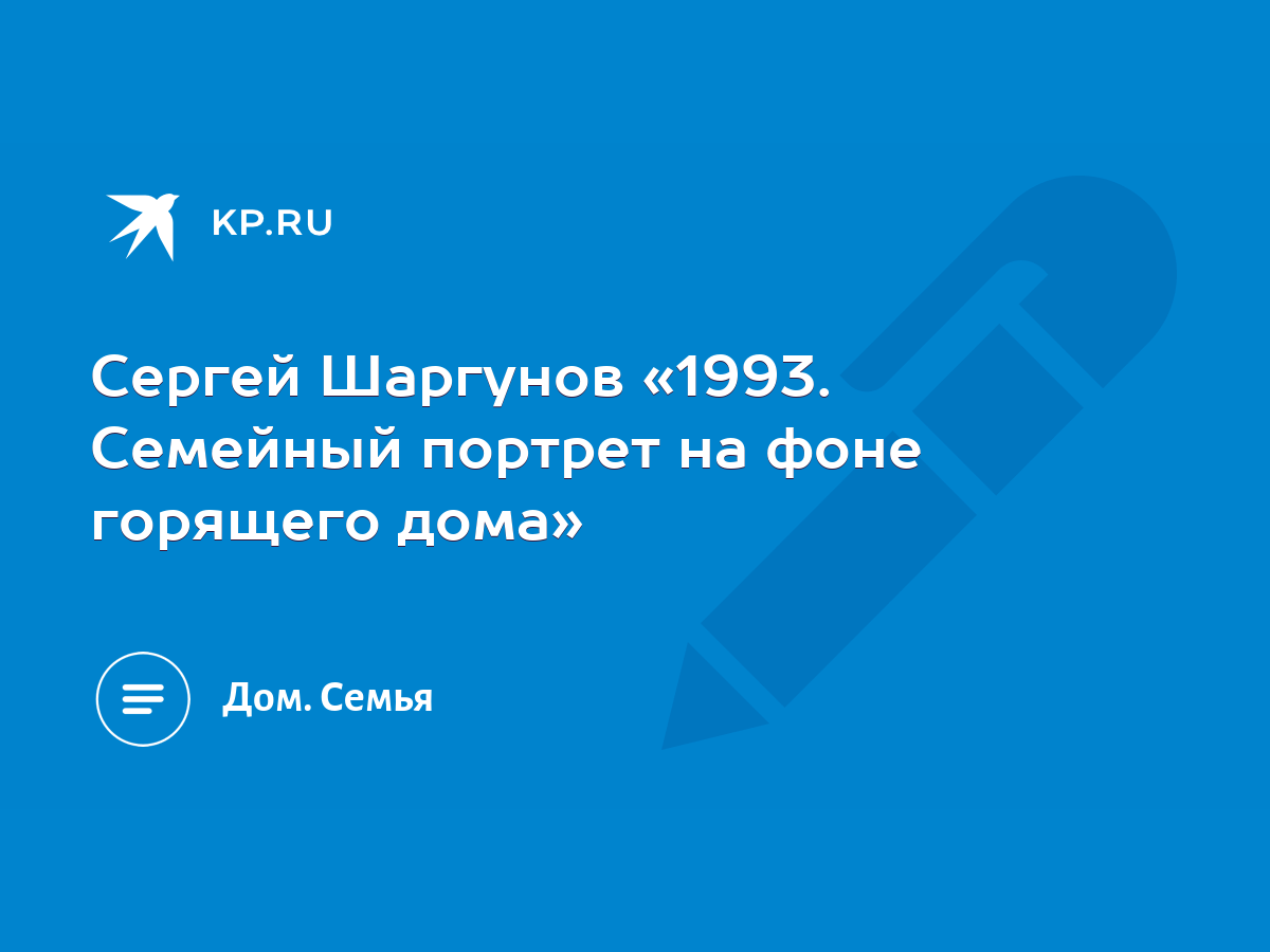 Сергей Шаргунов «1993. Семейный портрет на фоне горящего дома» - KP.RU